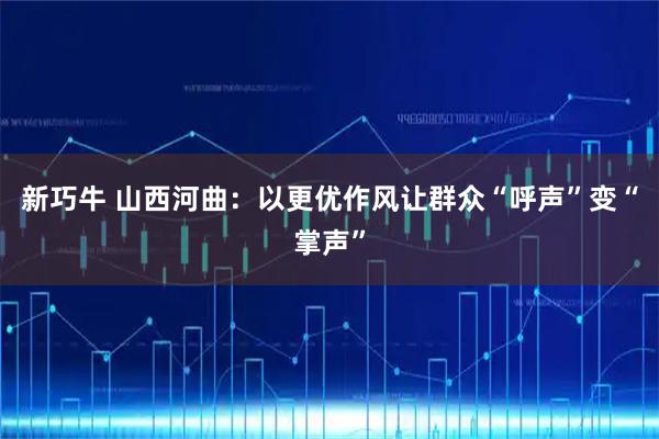 新巧牛 山西河曲：以更优作风让群众“呼声”变“掌声”