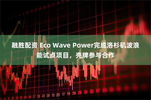 融胜配资 Eco Wave Power完成洛杉矶波浪能试点项目，壳牌参与合作