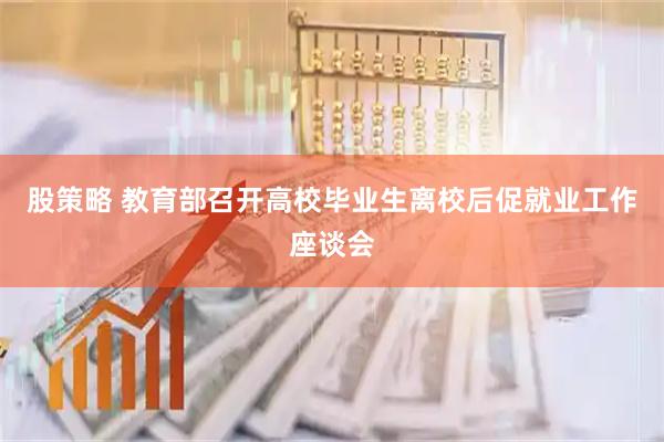 股策略 教育部召开高校毕业生离校后促就业工作座谈会