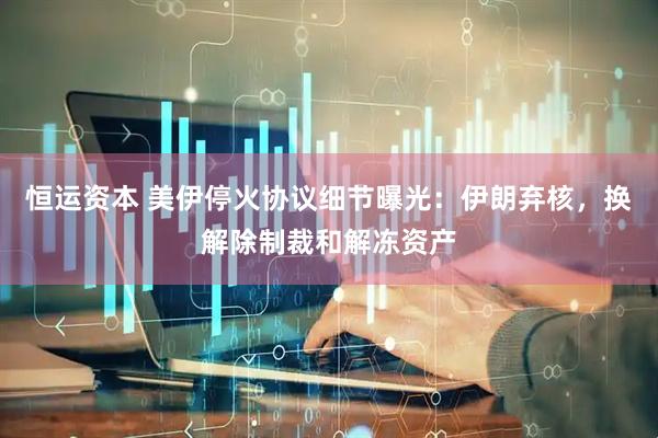 恒运资本 美伊停火协议细节曝光：伊朗弃核，换解除制裁和解冻资产