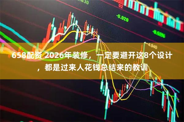 658配资 2026年装修，一定要避开这8个设计，都是过来人花钱总结来的教训