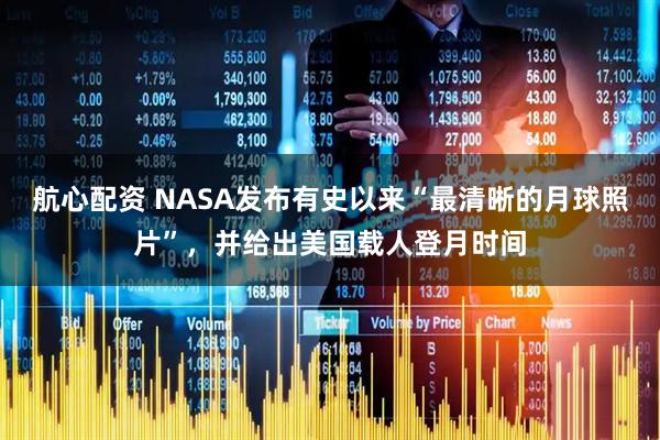 航心配资 NASA发布有史以来“最清晰的月球照片”，并给出美国载人登月时间
