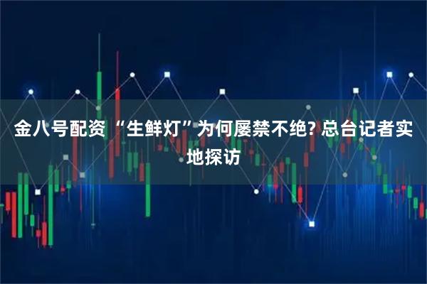 金八号配资 “生鲜灯”为何屡禁不绝? 总台记者实地探访